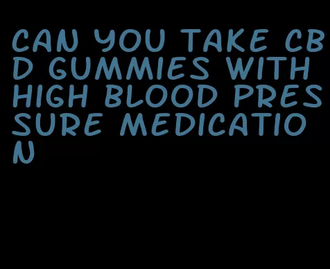 can you take cbd gummies with high blood pressure medication