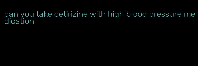 can you take cetirizine with high blood pressure medication