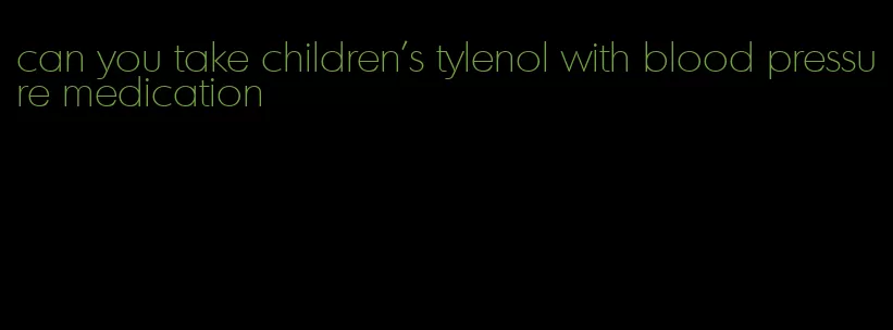 can you take children's tylenol with blood pressure medication