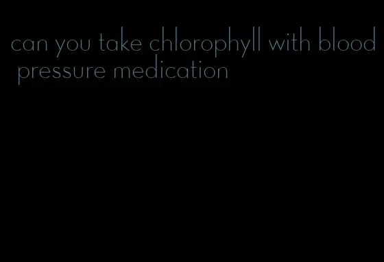 can you take chlorophyll with blood pressure medication