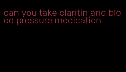 can you take claritin and blood pressure medication