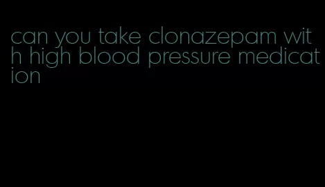 can you take clonazepam with high blood pressure medication