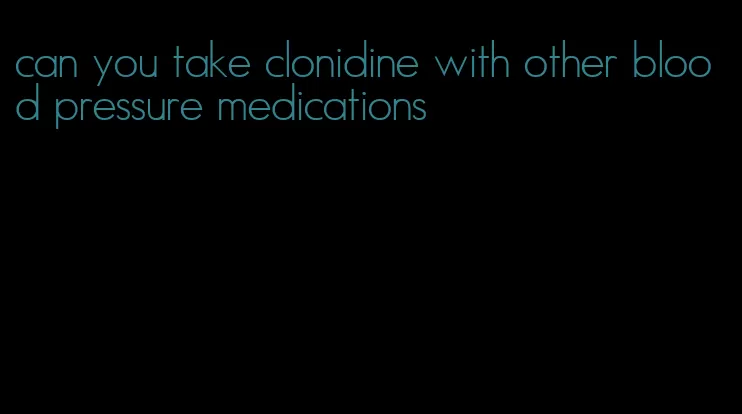 can you take clonidine with other blood pressure medications