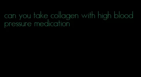 can you take collagen with high blood pressure medication