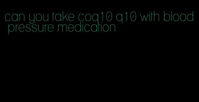 can you take coq10 q10 with blood pressure medication