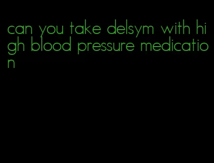 can you take delsym with high blood pressure medication