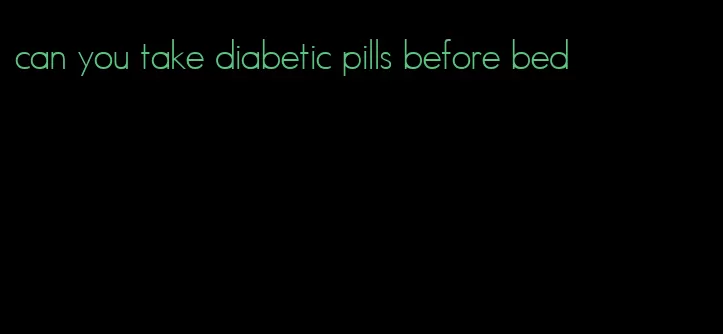 can you take diabetic pills before bed