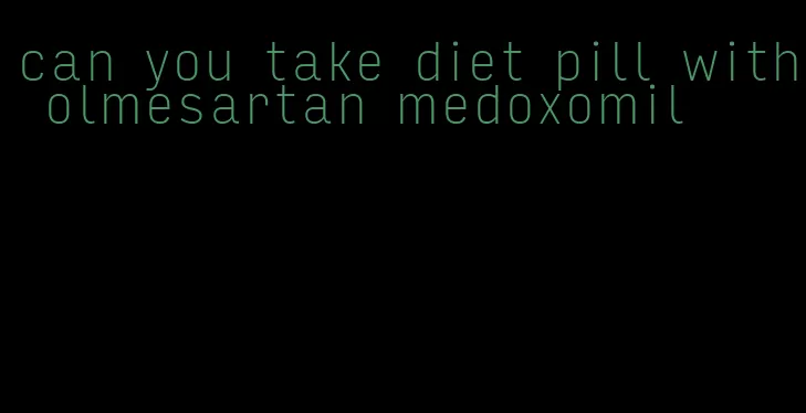 can you take diet pill with olmesartan medoxomil