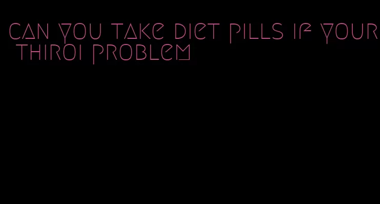 can you take diet pills if your thiroi problem