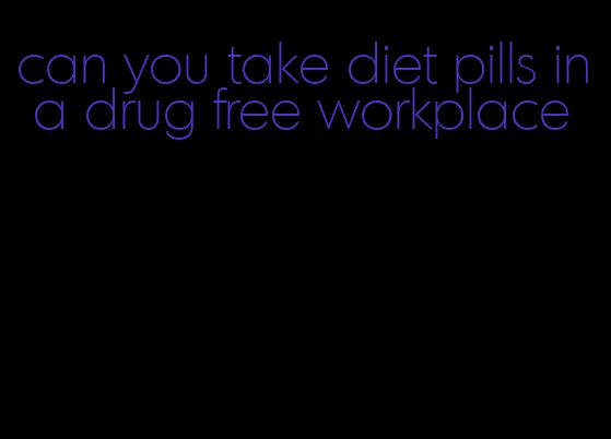 can you take diet pills in a drug free workplace