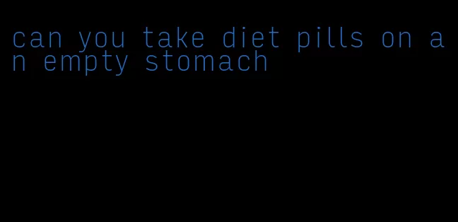 can you take diet pills on an empty stomach