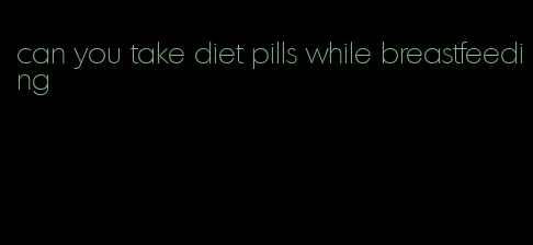 can you take diet pills while breastfeeding