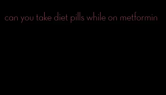 can you take diet pills while on metformin