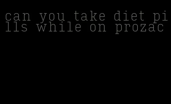 can you take diet pills while on prozac