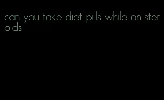 can you take diet pills while on steroids