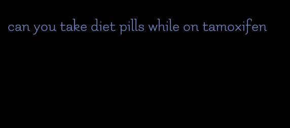 can you take diet pills while on tamoxifen