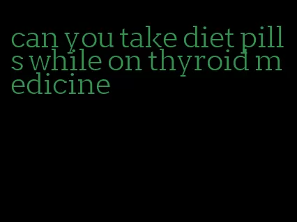 can you take diet pills while on thyroid medicine