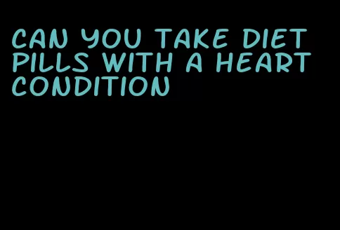 can you take diet pills with a heart condition