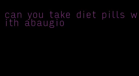 can you take diet pills with abaugio