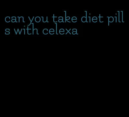 can you take diet pills with celexa