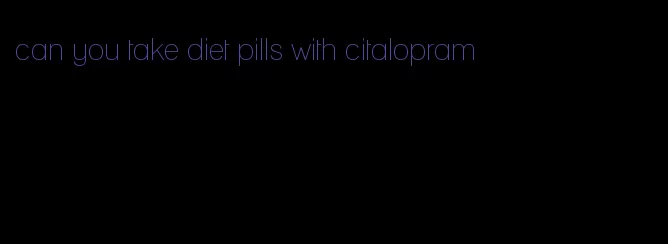 can you take diet pills with citalopram