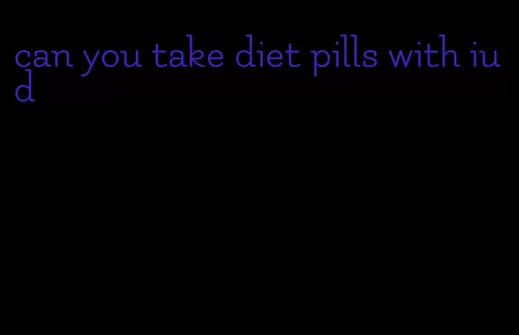 can you take diet pills with iud