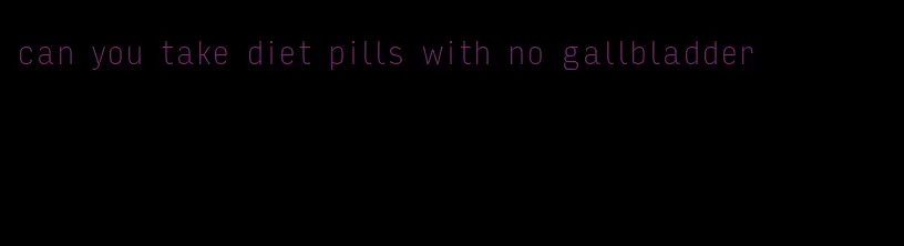 can you take diet pills with no gallbladder