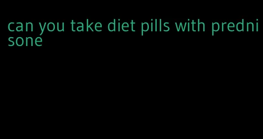 can you take diet pills with prednisone