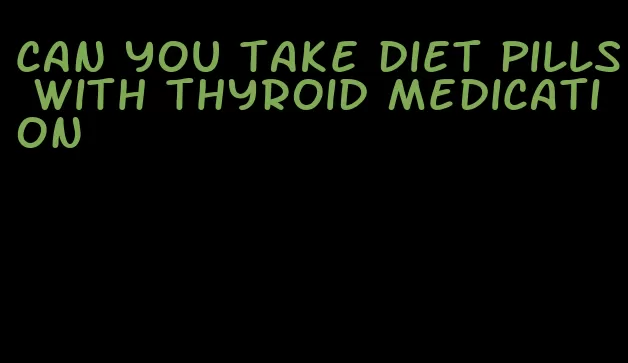 can you take diet pills with thyroid medication