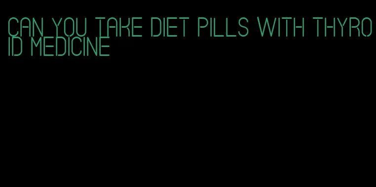 can you take diet pills with thyroid medicine