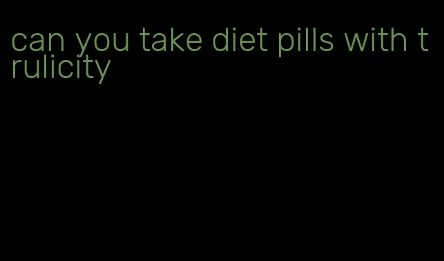 can you take diet pills with trulicity