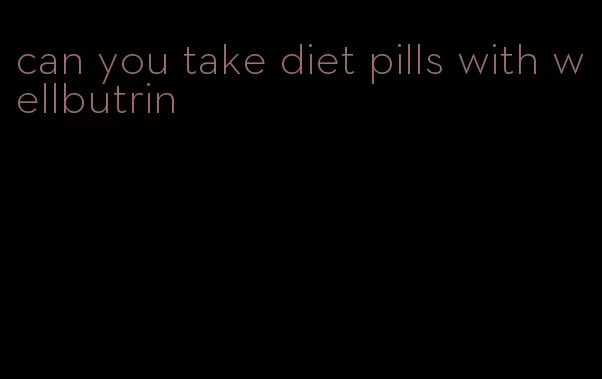 can you take diet pills with wellbutrin