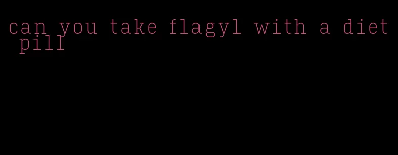 can you take flagyl with a diet pill