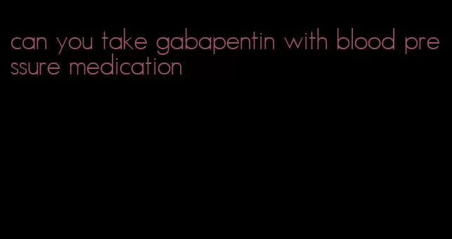 can you take gabapentin with blood pressure medication