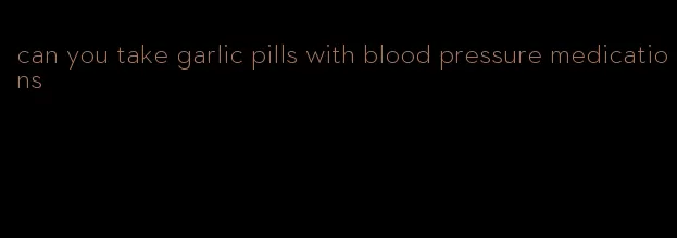 can you take garlic pills with blood pressure medications