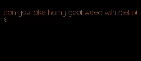 can you take horny goat weed with diet pills