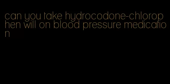 can you take hydrocodone-chlorophen will on blood pressure medication