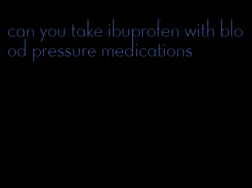 can you take ibuprofen with blood pressure medications