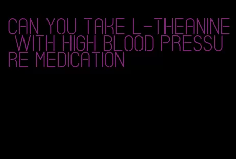 can you take l-theanine with high blood pressure medication