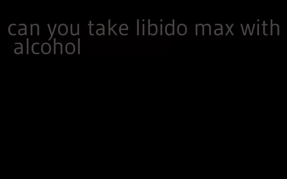 can you take libido max with alcohol