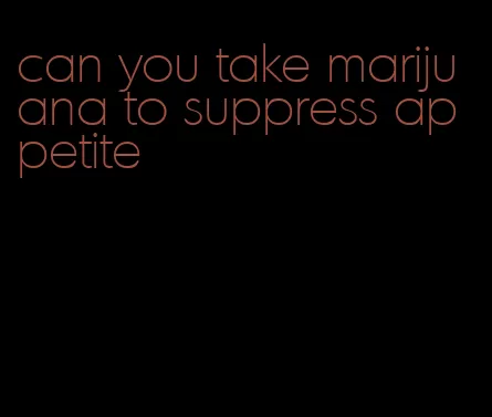 can you take marijuana to suppress appetite