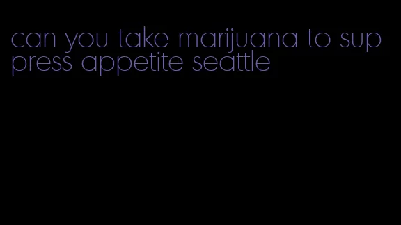 can you take marijuana to suppress appetite seattle