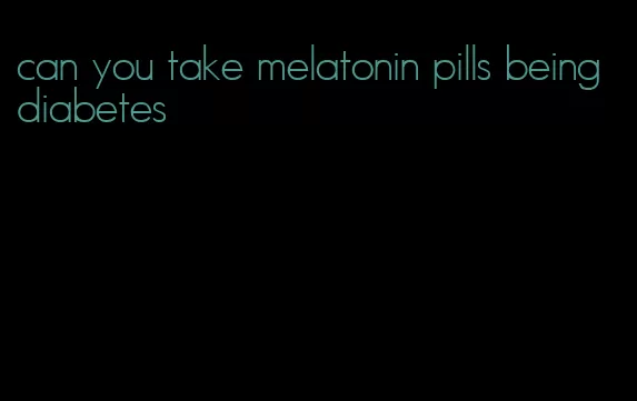 can you take melatonin pills being diabetes