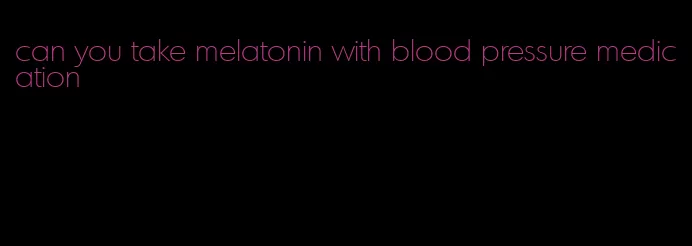 can you take melatonin with blood pressure medication