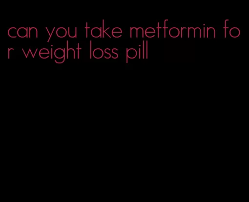 can you take metformin for weight loss pill