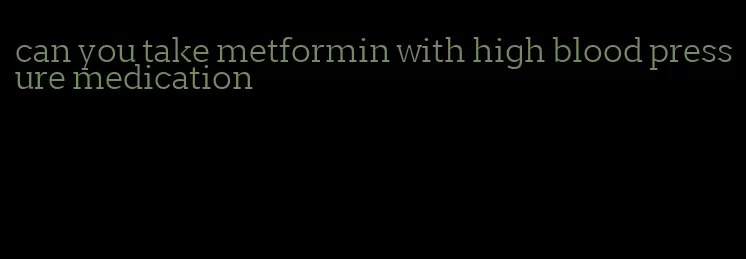 can you take metformin with high blood pressure medication