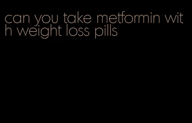 can you take metformin with weight loss pills