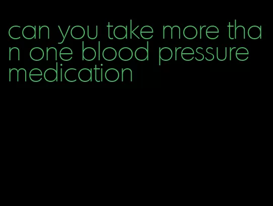 can you take more than one blood pressure medication