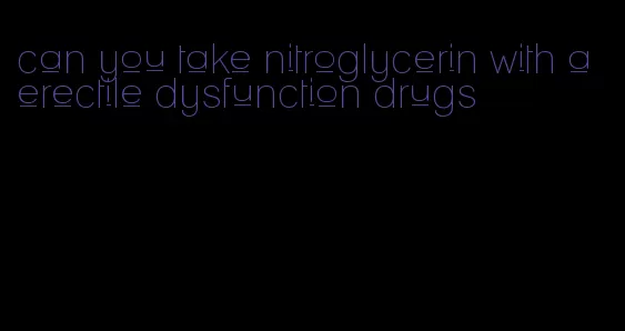 can you take nitroglycerin with a erectile dysfunction drugs