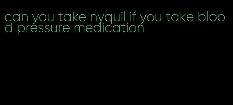 can you take nyquil if you take blood pressure medication